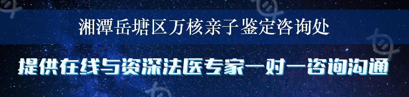 湘潭岳塘区万核亲子鉴定咨询处